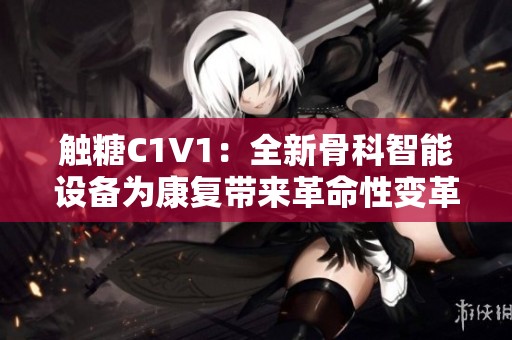 触糖C1V1：全新骨科智能设备为康复带来革命性变革