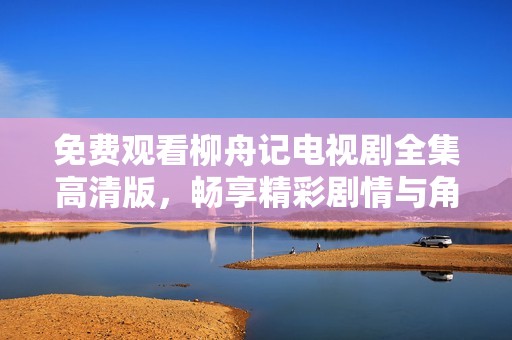 免费观看柳舟记电视剧全集高清版，畅享精彩剧情与角色魅力