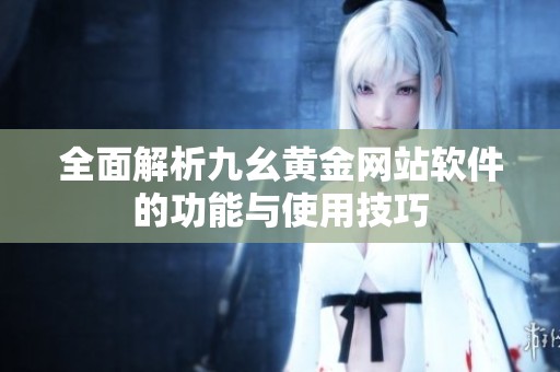 全面解析九幺黄金网站软件的功能与使用技巧