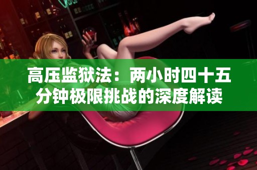 高压监狱法：两小时四十五分钟极限挑战的深度解读