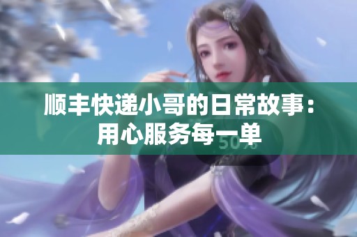 顺丰快递小哥的日常故事：用心服务每一单