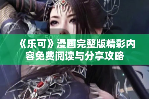 《乐可》漫画完整版精彩内容免费阅读与分享攻略
