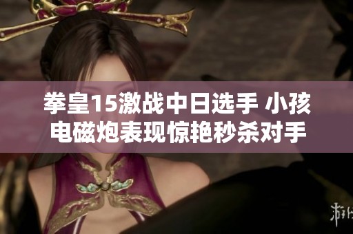 拳皇15激战中日选手 小孩电磁炮表现惊艳秒杀对手