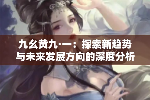 九幺黄九·一：探索新趋势与未来发展方向的深度分析