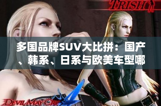 多国品牌SUV大比拼：国产、韩系、日系与欧美车型哪个更胜一筹