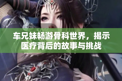 车兄妹畅游骨科世界，揭示医疗背后的故事与挑战
