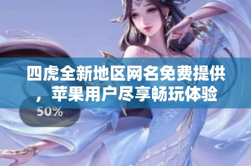 四虎全新地区网名免费提供，苹果用户尽享畅玩体验