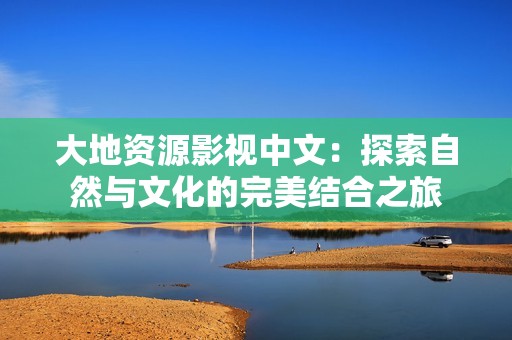 大地资源影视中文：探索自然与文化的完美结合之旅