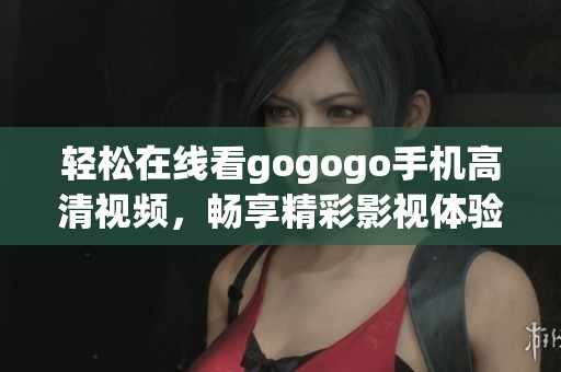 轻松在线看gogogo手机高清视频，畅享精彩影视体验