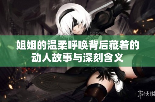 姐姐的温柔呼唤背后藏着的动人故事与深刻含义