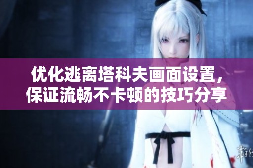优化逃离塔科夫画面设置，保证流畅不卡顿的技巧分享