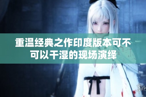 重温经典之作印度版本可不可以干湿的现场演绎