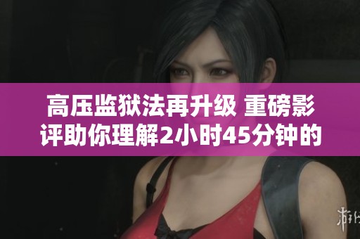 高压监狱法再升级 重磅影评助你理解2小时45分钟的深意