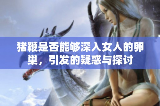 猪鞭是否能够深入女人的卵巢，引发的疑惑与探讨