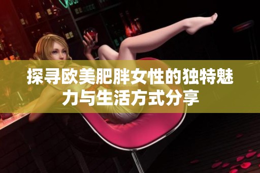 探寻欧美肥胖女性的独特魅力与生活方式分享