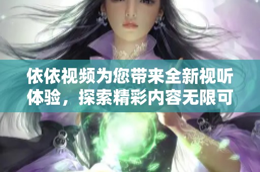 依依视频为您带来全新视听体验，探索精彩内容无限可能