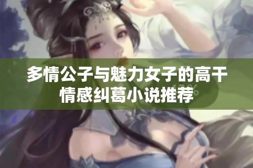 多情公子与魅力女子的高干情感纠葛小说推荐