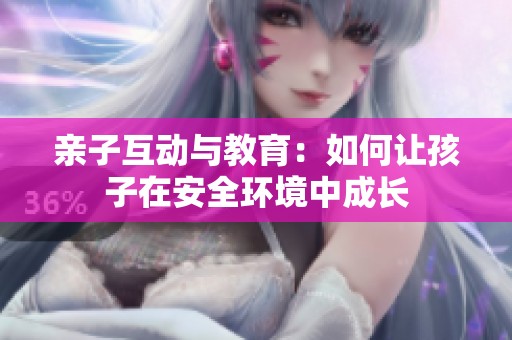 亲子互动与教育：如何让孩子在安全环境中成长