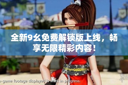 全新9幺免费解锁版上线，畅享无限精彩内容！