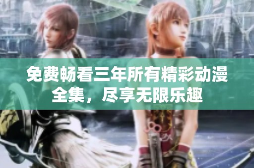 免费畅看三年所有精彩动漫全集，尽享无限乐趣