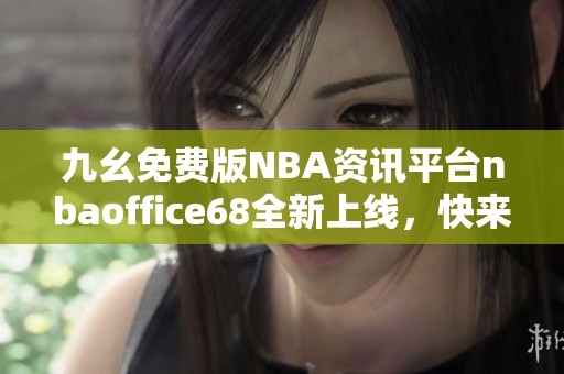 九幺免费版NBA资讯平台nbaoffice68全新上线，快来体验吧！