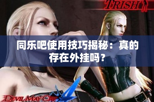 同乐吧使用技巧揭秘：真的存在外挂吗？