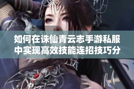 如何在诛仙青云志手游私服中实现高效技能连招技巧分享
