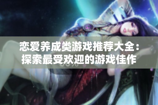 恋爱养成类游戏推荐大全：探索最受欢迎的游戏佳作
