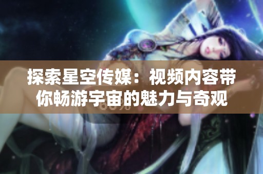 探索星空传媒：视频内容带你畅游宇宙的魅力与奇观
