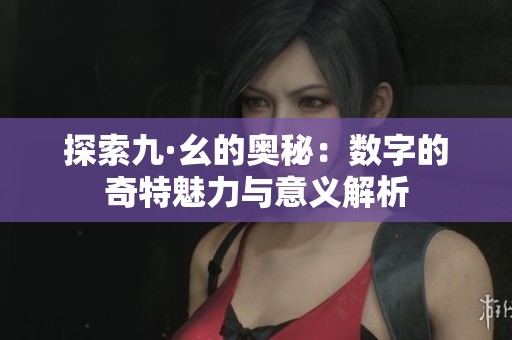 探索九·幺的奥秘：数字的奇特魅力与意义解析