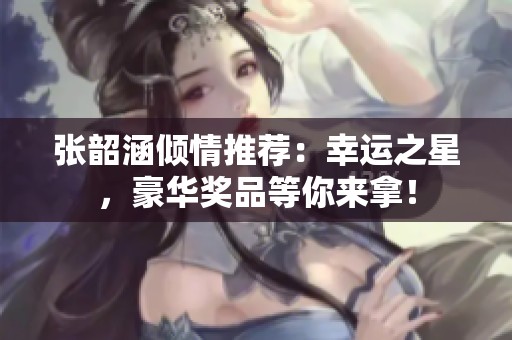 张韶涵倾情推荐：幸运之星，豪华奖品等你来拿！