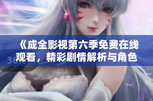 《成全影视第六季免费在线观看，精彩剧情解析与角色分析》