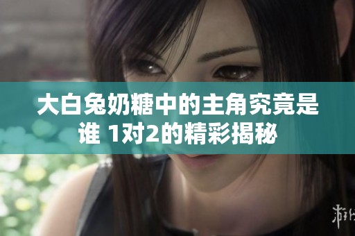大白兔奶糖中的主角究竟是谁 1对2的精彩揭秘