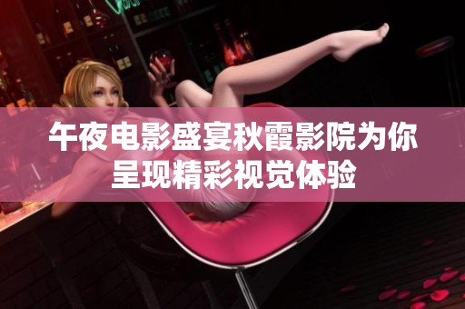 午夜电影盛宴秋霞影院为你呈现精彩视觉体验