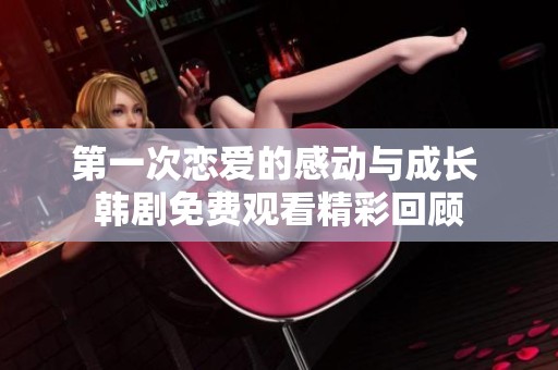 第一次恋爱的感动与成长 韩剧免费观看精彩回顾