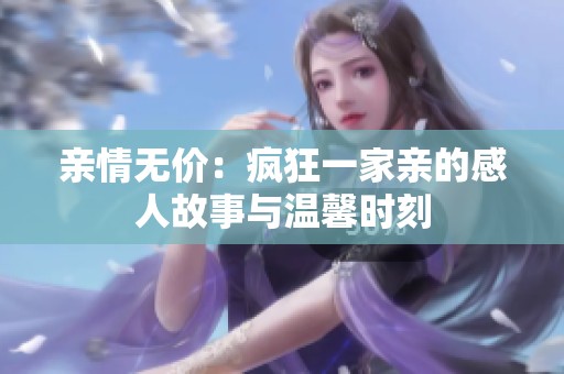 亲情无价：疯狂一家亲的感人故事与温馨时刻