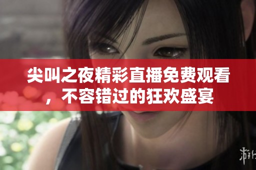 尖叫之夜精彩直播免费观看，不容错过的狂欢盛宴