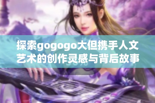 探索gogogo大但携手人文艺术的创作灵感与背后故事
