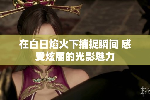 在白日焰火下捕捉瞬间 感受炫丽的光影魅力