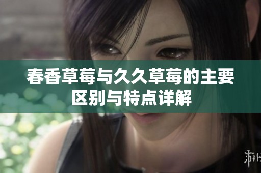 春香草莓与久久草莓的主要区别与特点详解