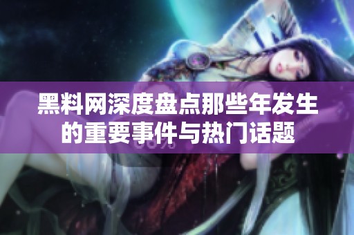 黑料网深度盘点那些年发生的重要事件与热门话题