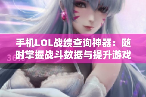 手机LOL战绩查询神器：随时掌握战斗数据与提升游戏策略的利器