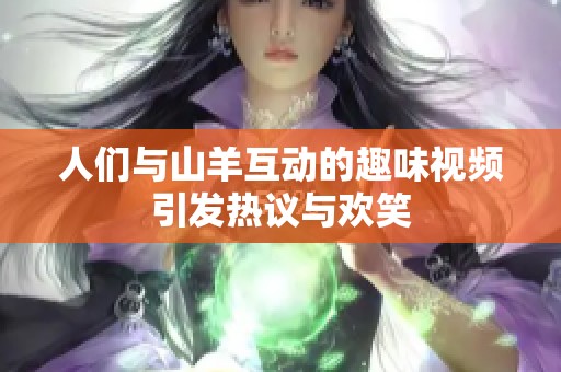 人们与山羊互动的趣味视频引发热议与欢笑