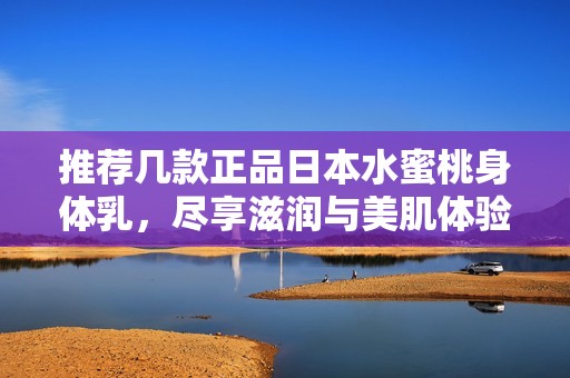 推荐几款正品日本水蜜桃身体乳，尽享滋润与美肌体验