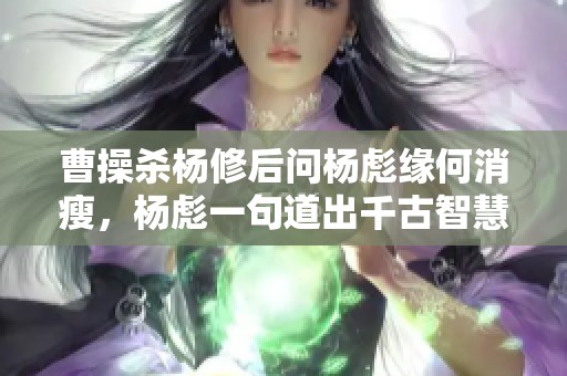 曹操杀杨修后问杨彪缘何消瘦，杨彪一句道出千古智慧