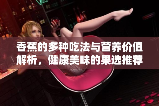 香蕉的多种吃法与营养价值解析，健康美味的果选推荐