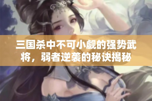 三国杀中不可小觑的强势武将，弱者逆袭的秘诀揭秘