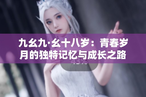 九幺九·幺十八岁：青春岁月的独特记忆与成长之路