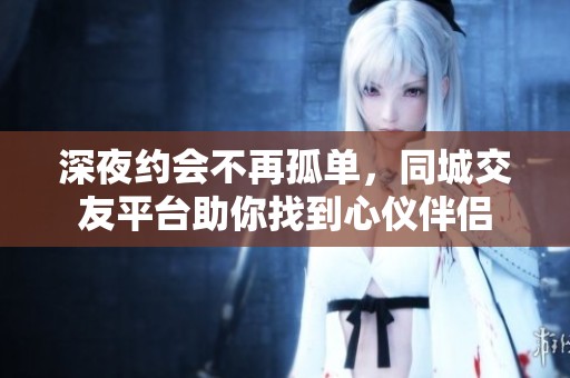 深夜约会不再孤单，同城交友平台助你找到心仪伴侣