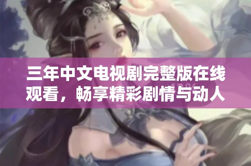 三年中文电视剧完整版在线观看，畅享精彩剧情与动人角色